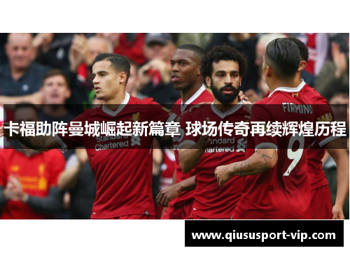 卡福助阵曼城崛起新篇章 球场传奇再续辉煌历程