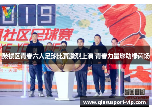 鼓楼区青春六人足球比赛激烈上演 青春力量燃动绿茵场