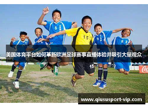 美国体育平台如何革新欧洲足球赛事直播体验并吸引大量观众